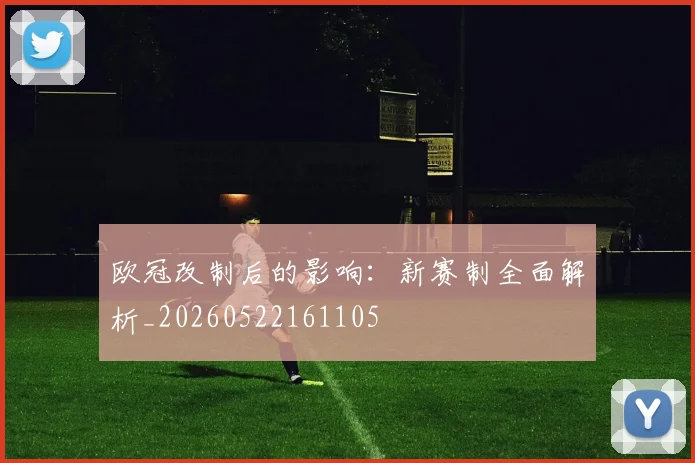 欧冠改制后的影响：新赛制全面解析_20260522161105