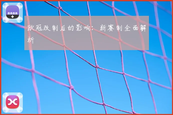 欧冠改制后的影响：新赛制全面解析