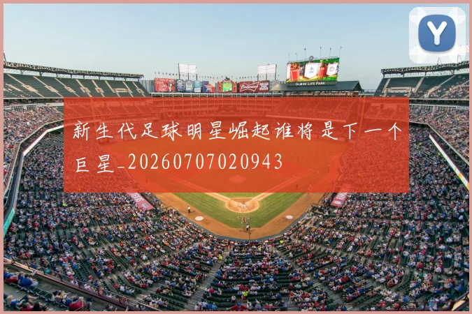新生代足球明星崛起谁将是下一个巨星_20260707020943